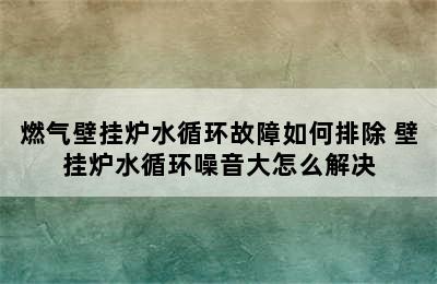 燃气壁挂炉水循环故障如何排除 壁挂炉水循环噪音大怎么解决